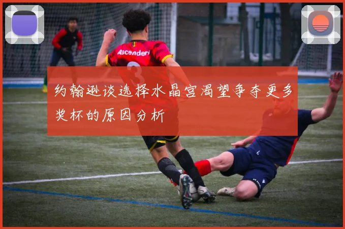 约翰逊谈选择水晶宫渴望争夺更多奖杯的原因分析