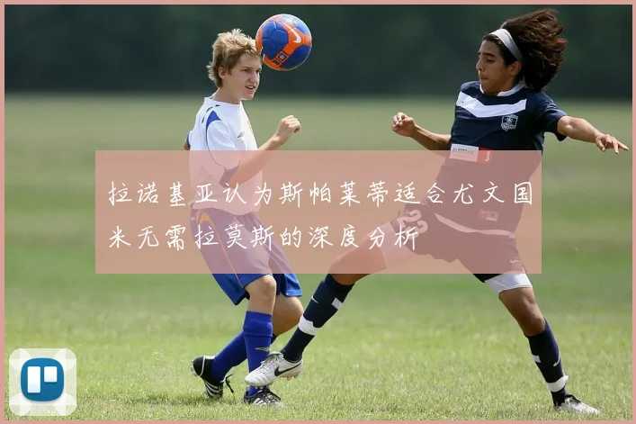 拉诺基亚认为斯帕莱蒂适合尤文国米无需拉莫斯的深度分析