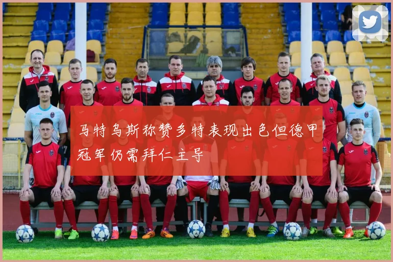 马特乌斯称赞多特表现出色但德甲冠军仍需拜仁主导