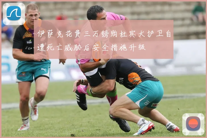 伊萨克花费三万镑购杜宾犬护卫自遭死亡威胁后安全措施升级