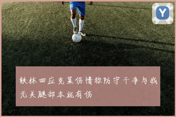 铁林回应克莱伤情称防守干净与我无关腿部本就有伤