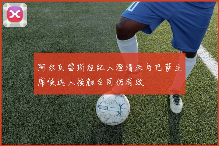 阿尔瓦雷斯经纪人澄清未与巴萨主席候选人接触合同仍有效