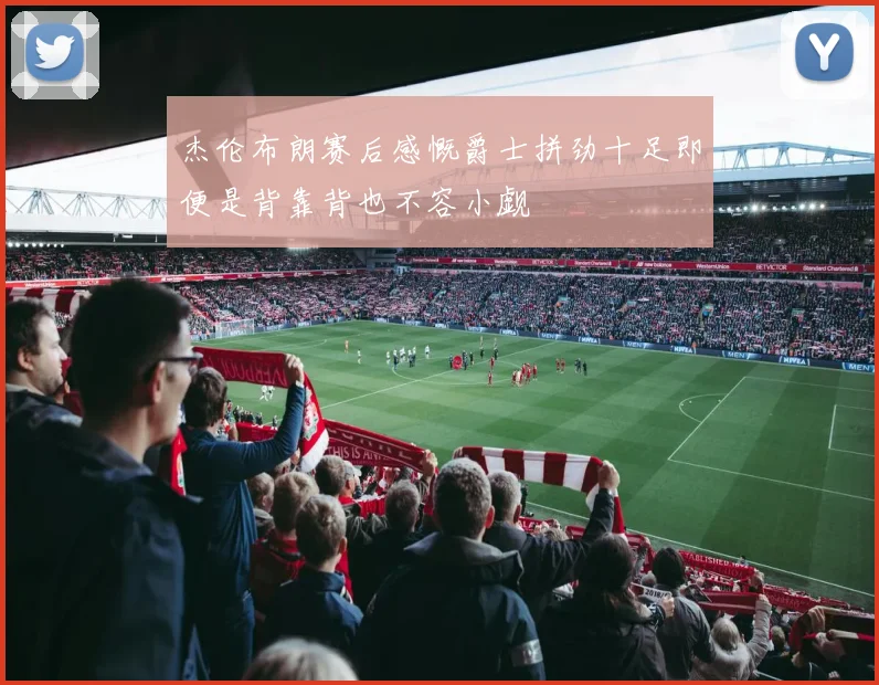 杰伦布朗赛后感慨爵士拼劲十足即便是背靠背也不容小觑