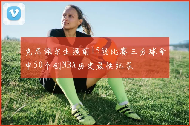 克尼佩尔生涯前15场比赛三分球命中50个创NBA历史最快纪录