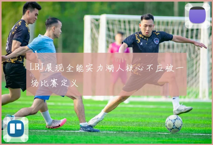 LBJ展现全能实力湖人核心不应被一场比赛定义