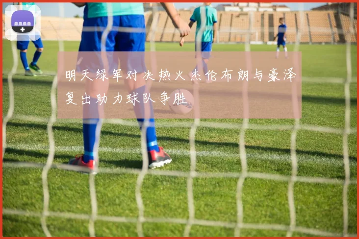 明天绿军对决热火杰伦布朗与豪泽复出助力球队争胜