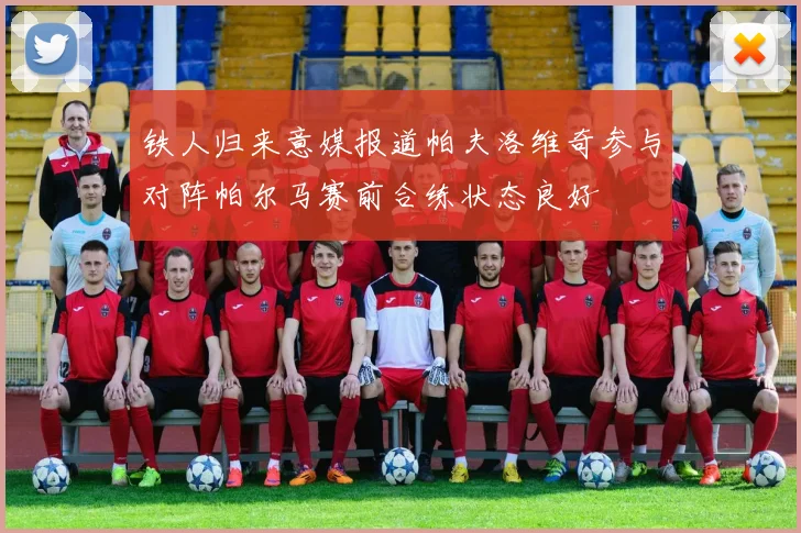 铁人归来意媒报道帕夫洛维奇参与对阵帕尔马赛前合练状态良好