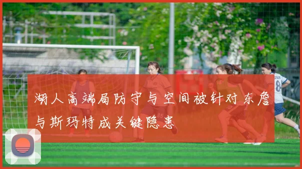 湖人高端局防守与空间被针对东詹与斯玛特成关键隐患