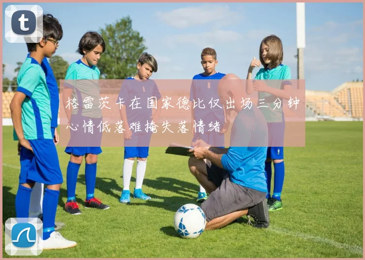 格雷茨卡在国家德比仅出场三分钟心情低落难掩失落情绪
