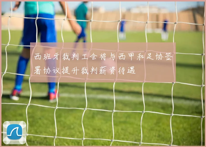 西班牙裁判工会将与西甲和足协签署协议提升裁判薪资待遇