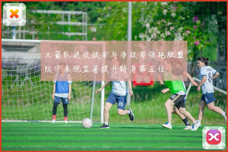火箭队进攻效率与净效率领跑联盟防守表现显著提升跻身第五位