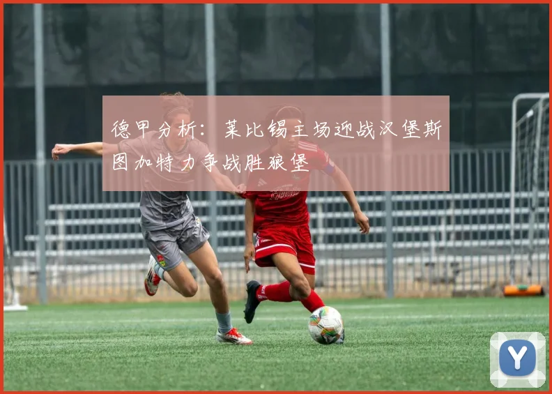 德甲分析：莱比锡主场迎战汉堡斯图加特力争战胜狼堡