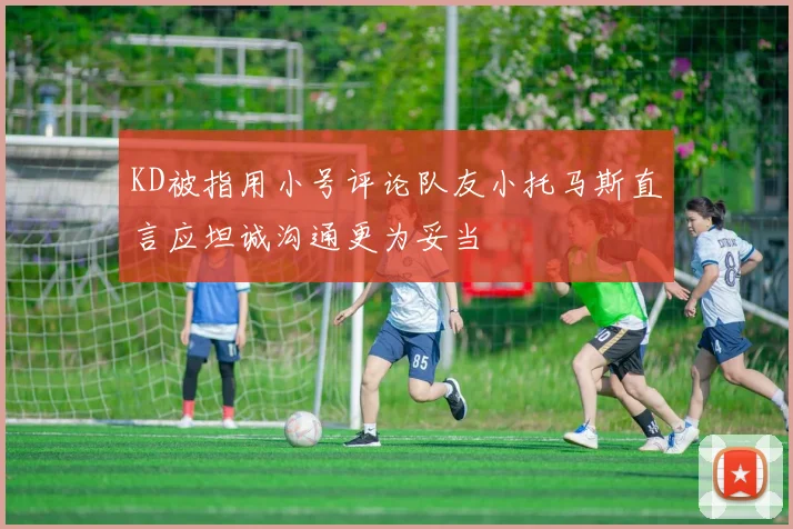 KD被指用小号评论队友小托马斯直言应坦诚沟通更为妥当