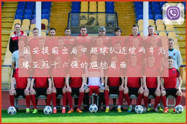 国安提前出局中超球队连续两年无缘亚冠十六强的尴尬局面
