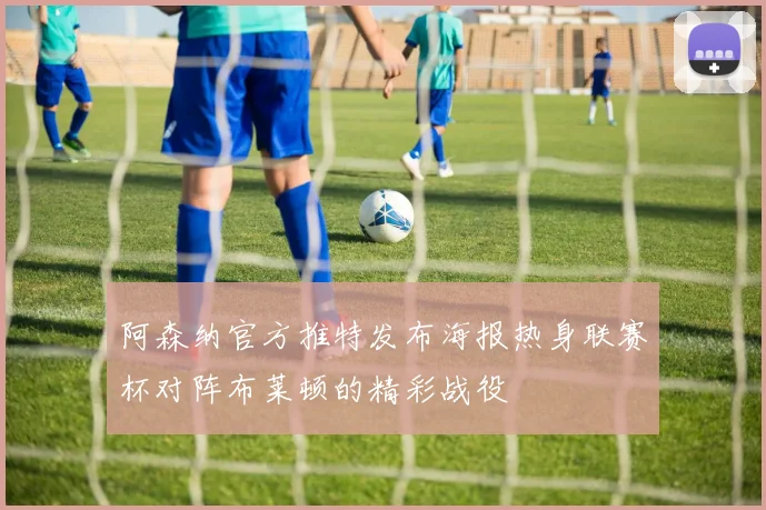 阿森纳官方推特发布海报热身联赛杯对阵布莱顿的精彩战役