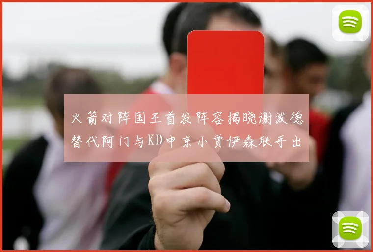 火箭对阵国王首发阵容揭晓谢泼德替代阿门与KD申京小贾伊森联手出战