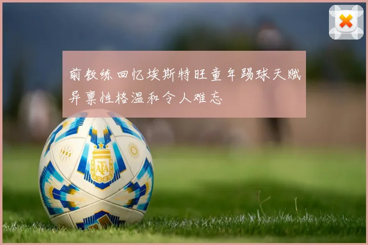 前教练回忆埃斯特旺童年踢球天赋异禀性格温和令人难忘