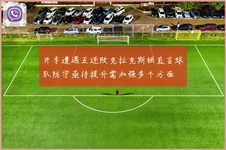 开季遭遇五连败克拉克斯顿直言球队防守亟待提升需加强多个方面