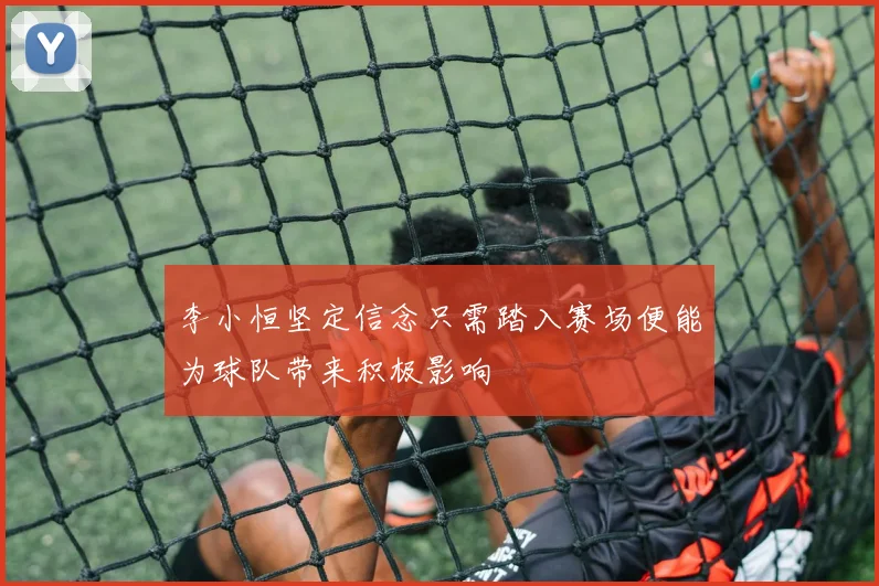 李小恒坚定信念只需踏入赛场便能为球队带来积极影响
