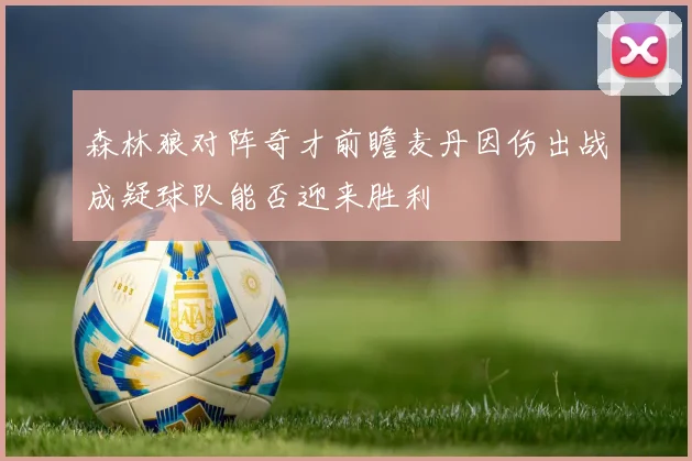 森林狼对阵奇才前瞻麦丹因伤出战成疑球队能否迎来胜利