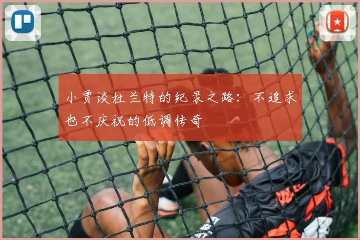 小贾谈杜兰特的纪录之路：不追求也不庆祝的低调传奇