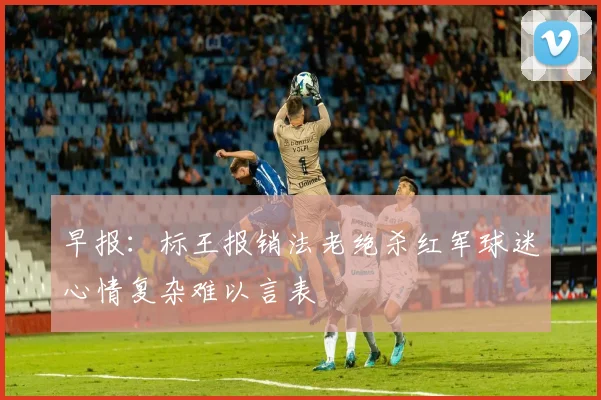 早报：标王报销法老绝杀红军球迷心情复杂难以言表
