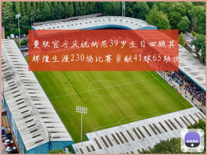 曼联官方庆祝纳尼39岁生日回顾其辉煌生涯230场比赛贡献41球65助攻