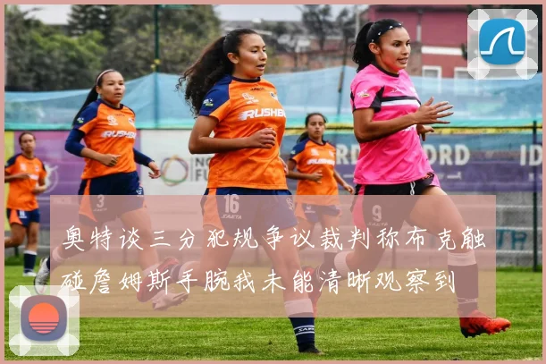 奥特谈三分犯规争议裁判称布克触碰詹姆斯手腕我未能清晰观察到