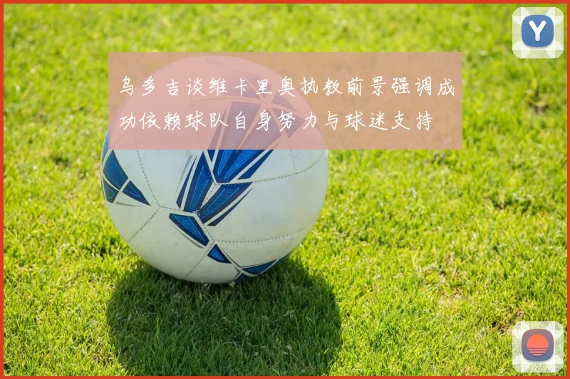 乌多吉谈维卡里奥执教前景强调成功依赖球队自身努力与球迷支持