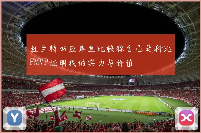 杜兰特回应库里比较称自己是科比FMVP证明我的实力与价值