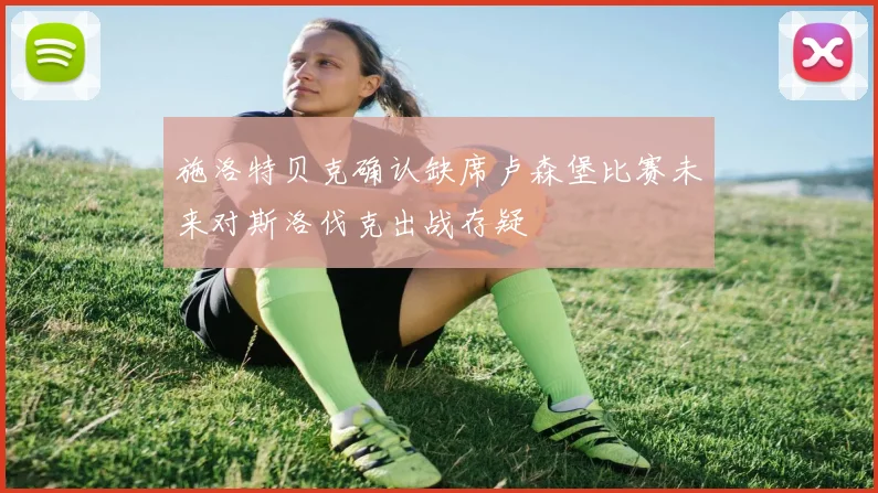 施洛特贝克确认缺席卢森堡比赛未来对斯洛伐克出战存疑