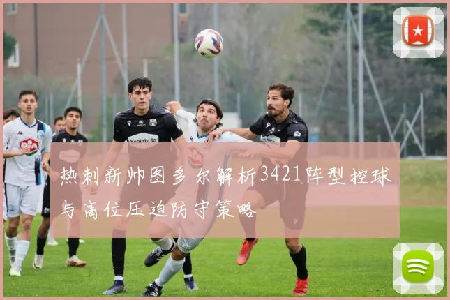 热刺新帅图多尔解析3421阵型控球与高位压迫防守策略