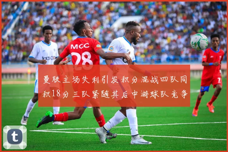 曼联主场失利引发积分混战四队同积18分三队紧随其后中游球队竞争激烈