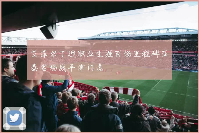 艾菲尔丁迎职业生涯百场里程碑亚泰客场战平津门虎