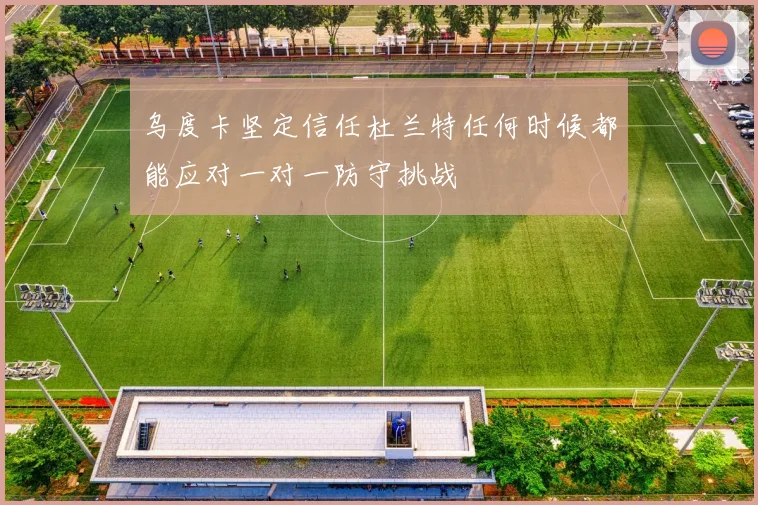 乌度卡坚定信任杜兰特任何时候都能应对一对一防守挑战