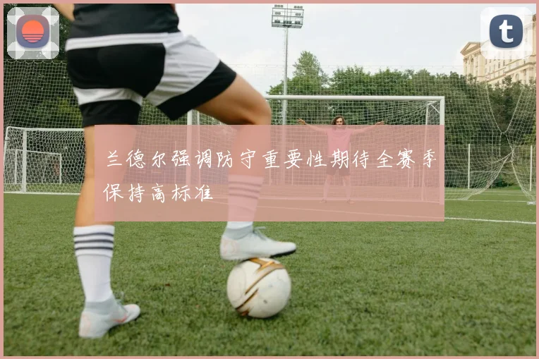 兰德尔强调防守重要性期待全赛季保持高标准