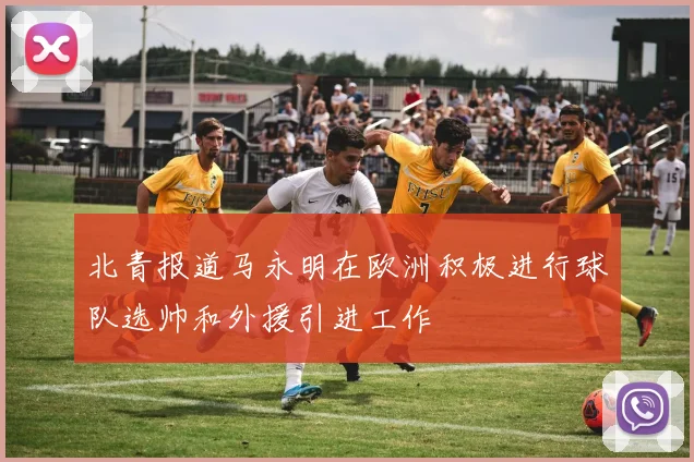 北青报道马永明在欧洲积极进行球队选帅和外援引进工作