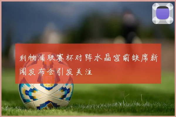 利物浦联赛杯对阵水晶宫前缺席新闻发布会引发关注