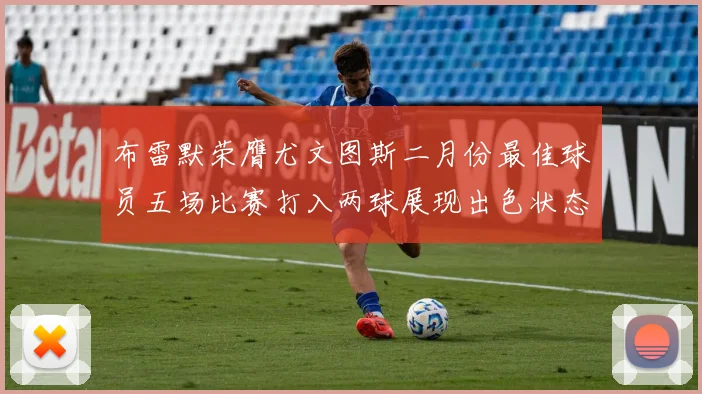 布雷默荣膺尤文图斯二月份最佳球员五场比赛打入两球展现出色状态