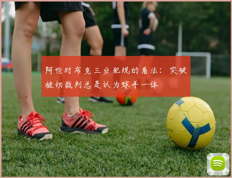 阿伦对布克三分犯规的看法：突破被切裁判总是认为球手一体