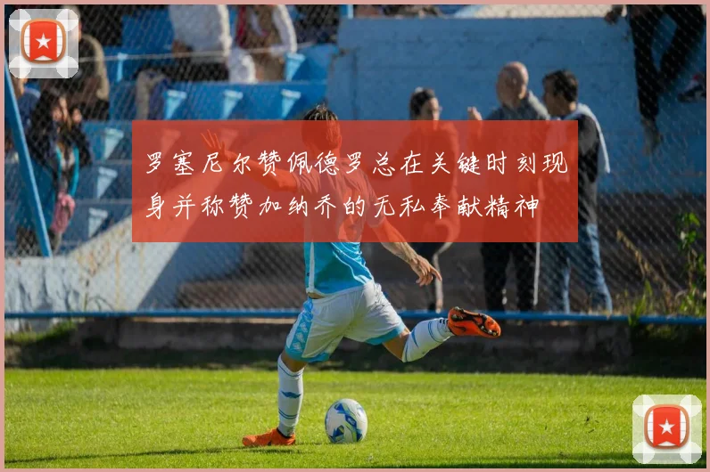 罗塞尼尔赞佩德罗总在关键时刻现身并称赞加纳乔的无私奉献精神