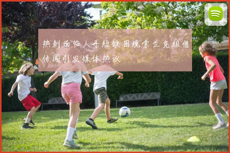 热刺面临人手短缺困境索兰克租借传闻引发媒体热议