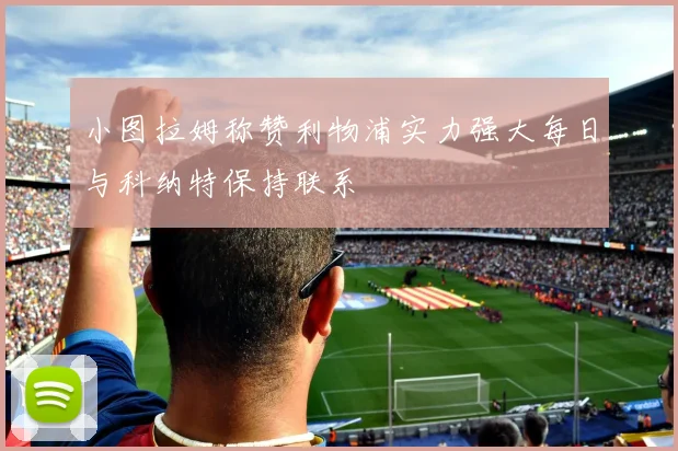 小图拉姆称赞利物浦实力强大每日与科纳特保持联系